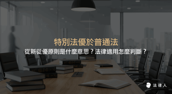 說明特別法優於普通法、從新從優原則的定義與適用時機，並整理法律適用的步驟與判斷邏輯，協助讀者掌握法律適用的核心原則。