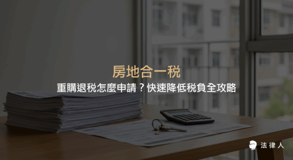 房地合一稅重購退稅的資格條件、計算方式、申請流程與必備文件，教你合法申請退稅、有效降低自用住宅買賣稅負的完整實用指南。