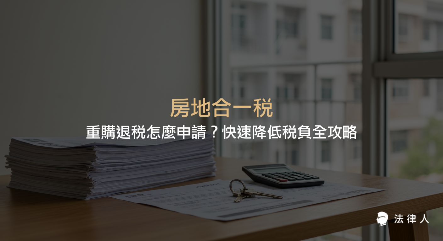 房地合一稅重購退稅的資格條件、計算方式、申請流程與必備文件，教你合法申請退稅、有效降低自用住宅買賣稅負的完整實用指南。